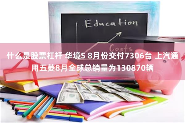 什么是股票杠杆 华境S 8月份交付7306台 上汽通用五菱8月全球总销量为130870辆