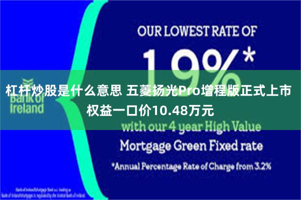 杠杆炒股是什么意思 五菱扬光Pro增程版正式上市 权益一口价10.48万元