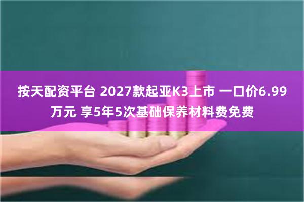 按天配资平台 2027款起亚K3上市 一口价6.99万元 享5年5次基础保养材料费免费