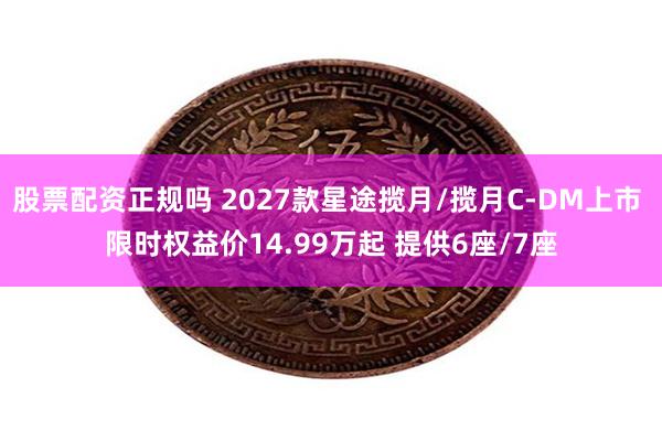 股票配资正规吗 2027款星途揽月/揽月C-DM上市 限时权益价14.99万起 提供6座/7座