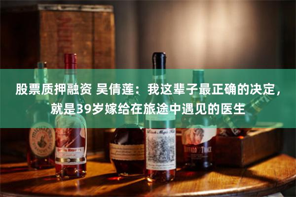 股票质押融资 吴倩莲：我这辈子最正确的决定，就是39岁嫁给在旅途中遇见的医生