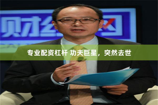 专业配资杠杆 功夫巨星，突然去世