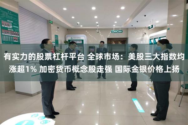 有实力的股票杠杆平台 全球市场：美股三大指数均涨超1% 加密货币概念股走强 国际金银价格上扬