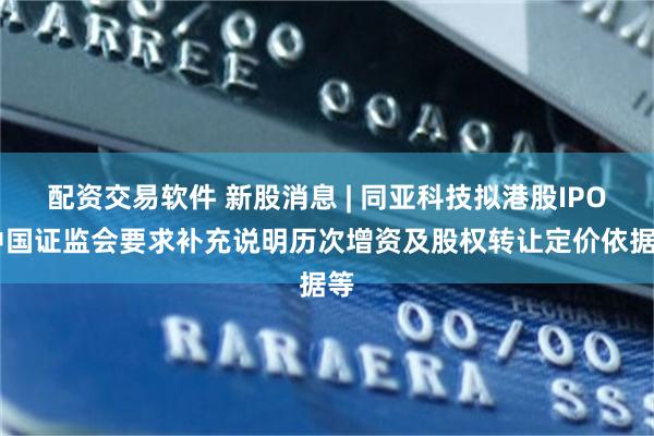 配资交易软件 新股消息 | 同亚科技拟港股IPO 中国证监会要求补充说明历次增资及股权转让定价依据等