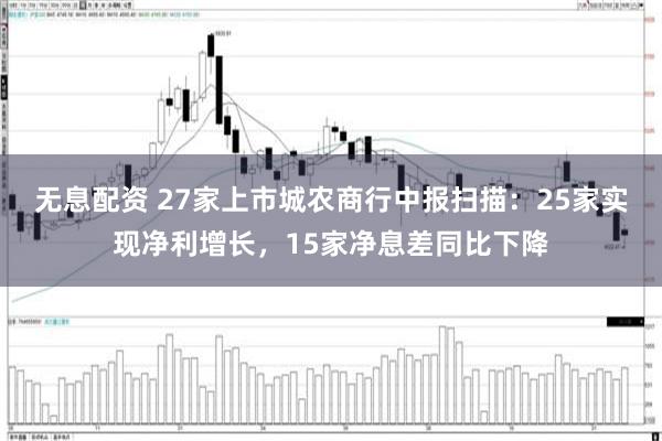 无息配资 27家上市城农商行中报扫描：25家实现净利增长，15家净息差同比下降