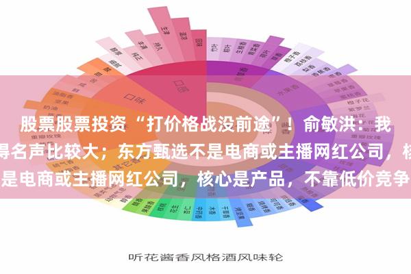 股票股票投资 “打价格战没前途”!俞敏洪:我这几年特别不安分,弄得名声比较大;东方甄选不是电商或主播网红公司,核心是产品,不靠低价竞争