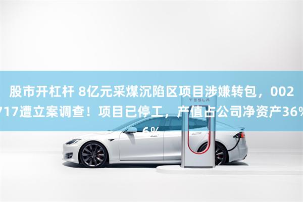 股市开杠杆 8亿元采煤沉陷区项目涉嫌转包，002717遭立案调查！项目已停工，产值占公司净资产36%